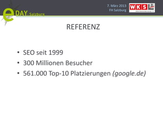 7. März 2013
                              FH Salzburg




                REFERENZ


• SEO seit 1999
• 300 Millionen Besucher
• 561.000 Top-10 Platzierungen (google.de)
 