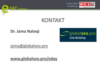 7. März 2013
                             FH Salzburg




                  KONTAKT
Dr. Jama Nateqi


jama@globalseo.pro

www.globalseo.pro/eday
 