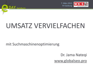 7. März 2013
                                FH Salzburg




UMSATZ VERVIELFACHEN

mit Suchmaschinenoptimierung

                           Dr. Jama Nateqi
                         www.globalseo.pro
 