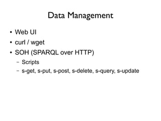 Data Management
●   Web UI
●   curl / wget
●   SOH (SPARQL over HTTP)
    –   Scripts
    –   s-get, s-put, s-post, s-delete, s-query, s-update
 