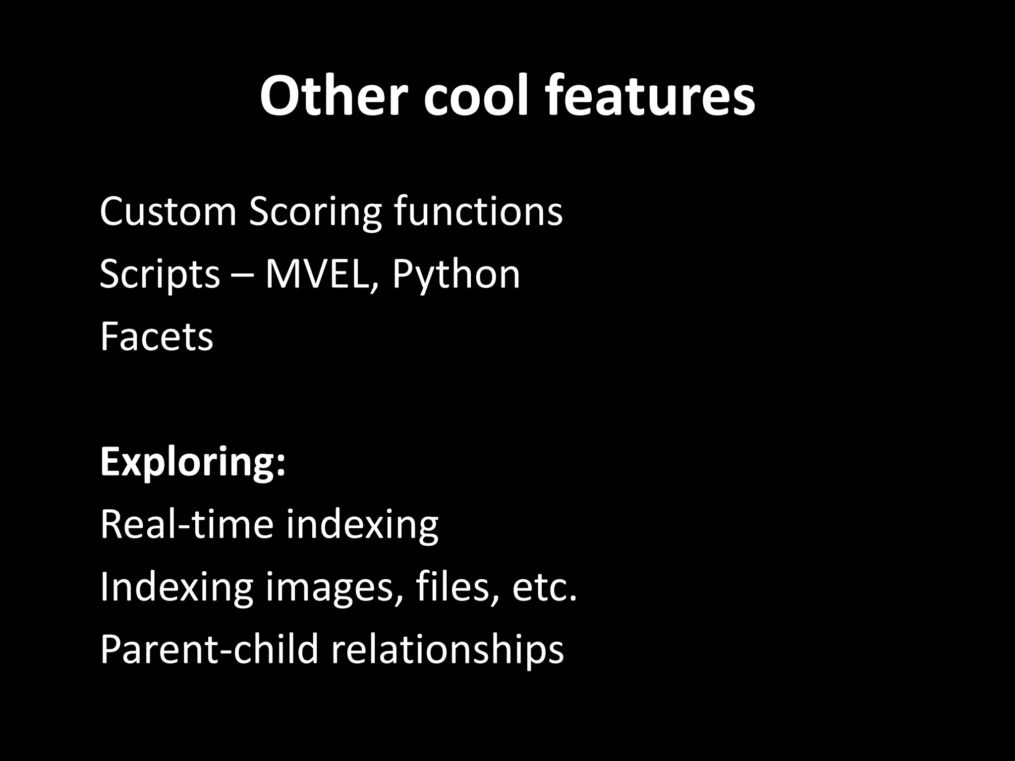 Other cool features
• Custom Scoring functions
• Scripts – MVEL, Python
• Facets

•   Exploring:
•   Real-time indexing
•   Indexing images, files, etc.
•   Parent-child relationships
 