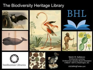 The Biodiversity Heritage Library
Martin R. Kalfatovic
Smithsonian Libraries
Smithsonian Libraries Board Orientation
6 March 02013 | Washington, DC
UDCMRK@Twitter.com
 