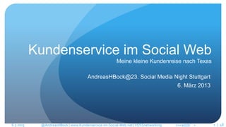 Kundenservice im Social Web
                                                      Meine kleine Kundenreise nach Texas

                                      AndreasHBock@23. Social Media Night Stuttgart
                                                                                   6. März 2013




6.3.2013    @AndreasHBock | www.Kundenservice-im-Social-Web.net | VOSSnetworking   >><a((((b°>    1 | 48
 