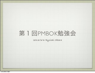 第１回PMBOK勉強会
               2013/3/6 Ryoichi Obara




13年3月6日水曜日
 