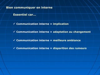 Bien communiquer en interne
Essentiel car…
 Communication interne = implication
 Communication interne = adaptation au changement
 Communication interne = meilleure ambiance
 Communication interne = disparition des rumeurs
 