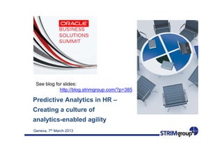 See blog for slides:
            http://blog.strimgroup.com/?p=385

Predictive Analytics in HR –
Creating a culture of
analytics-enabled agility
Geneva, 7th March 2013
 