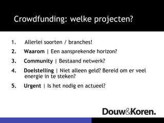 Crowdfunding: welke projecten?

1.    Allerlei soorten / branches!
2.    Waarom | Een aansprekende horizon?
3.    Community | Bestaand netwerk?
4.    Doelstelling | Niet alleen geld? Bereid om er veel
      energie in te steken?
5.    Urgent | Is het nodig en actueel?
 