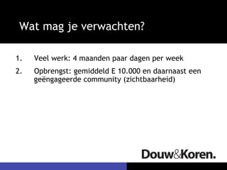 Wat mag je verwachten?

1.    Veel werk: 4 maanden paar dagen per week
2.    Opbrengst: gemiddeld E 10.000 en daarnaast een
      geëngageerde community (zichtbaarheid)
 