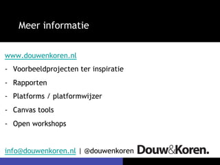 Meer informatie


www.douwenkoren.nl
-  Voorbeeldprojecten ter inspiratie
-  Rapporten
-  Platforms / platformwijzer
-  Canvas tools
-  Open workshops


info@douwenkoren.nl | @douwenkoren
 