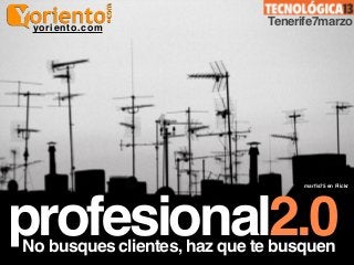 yoriento.com
                              Tenerife7marzo




                                    marﬁs75 en Flickr




profesional2.0
No busques clientes, haz que te busquen
 
