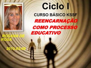Ciclo I
               CURSO BÁSICO KSSF
                REENCARNAÇÃO
               COMO PROCESSO
               EDUCATIVO
ROSANA DE
ROSA

  2013-03-09
 