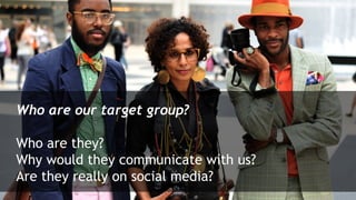 Who are our target group?

Who are they?
Why would they communicate with us?
Are they really on social media?
 