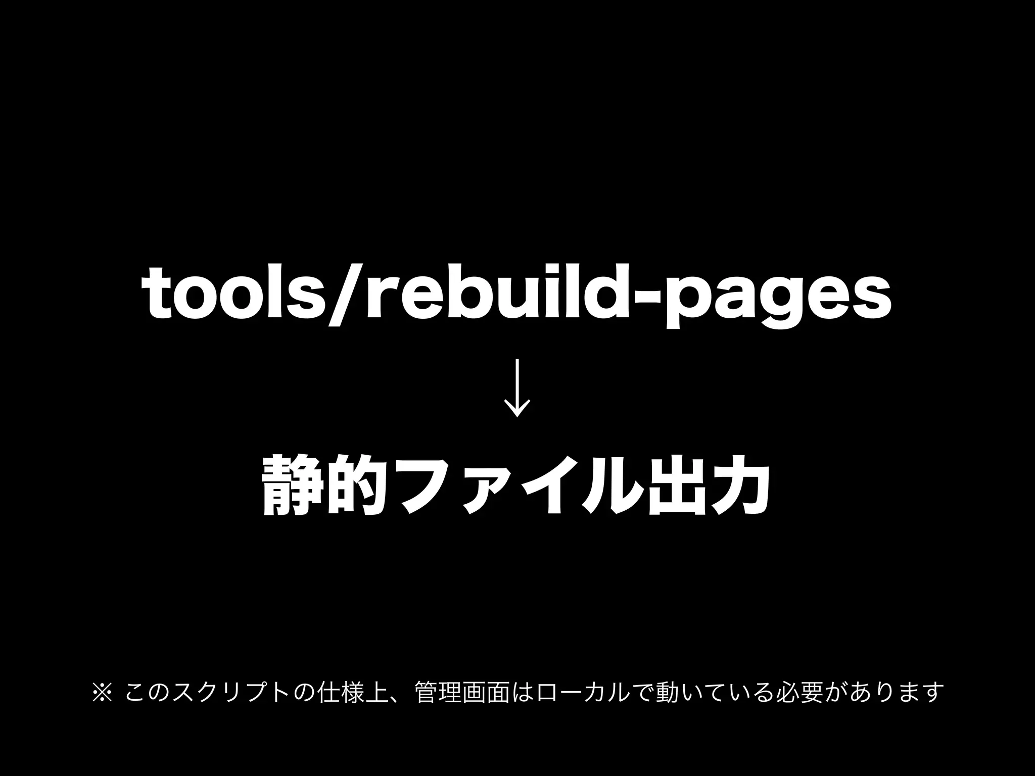 tools/rebuild-pages
           ↓
     静的ファイル出力

※ このスクリプトの仕様上、管理画面はローカルで動いている必要があります
 