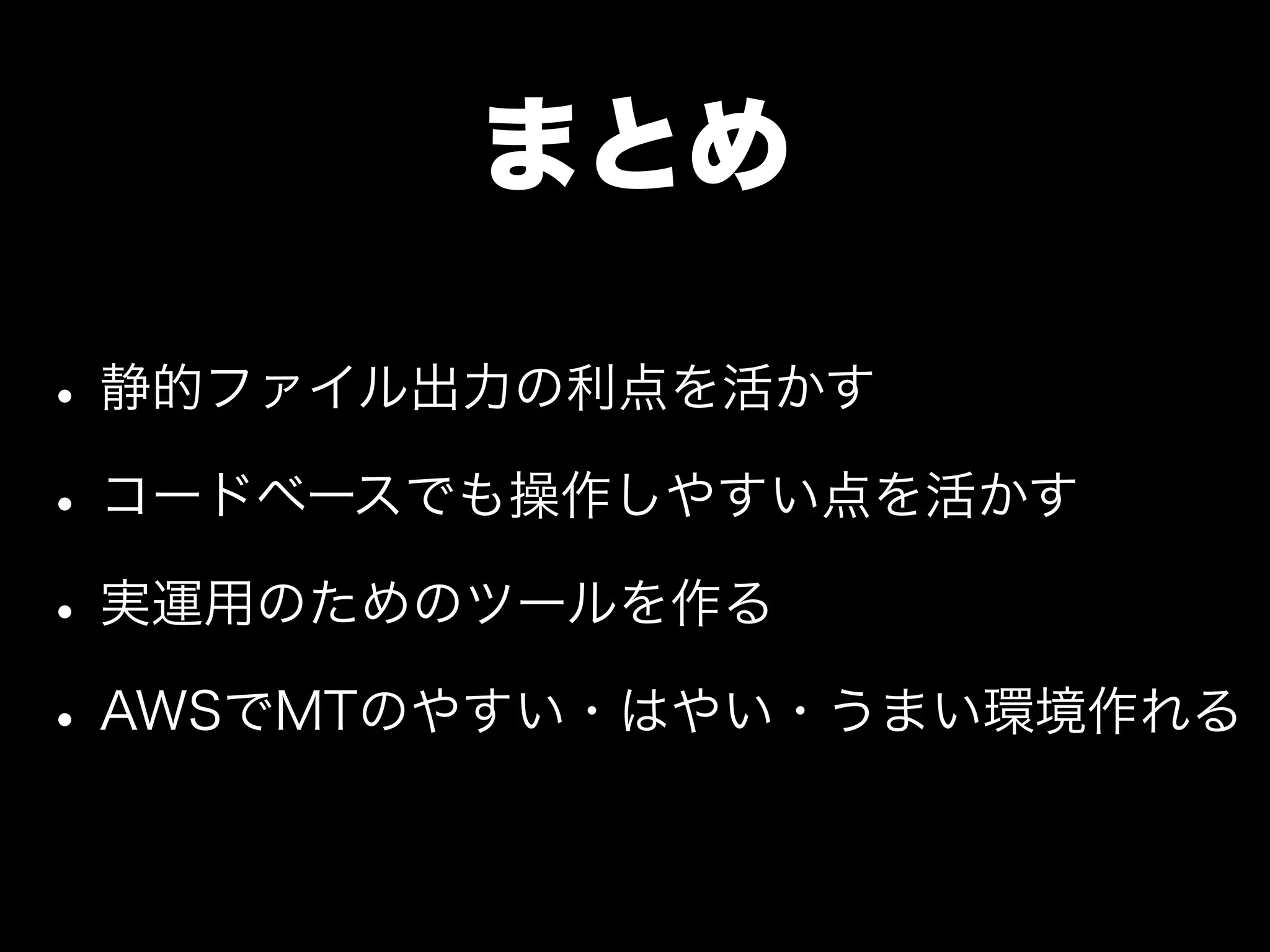 まとめ

• 静的ファイル出力の利点を活かす
• コードベースでも操作しやすい点を活かす
• 実運用のためのツールを作る
• AWSでMTのやすい・はやい・うまい環境作れる
 