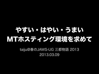 やすい・はやい・うまい
MTホスティング環境を求めて
  taiju@春のJAWS-UG 三都物語 2013
           2013.03.09
 