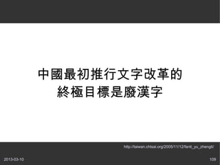 中國最初推行文字改革的
               終極目標是廢漢字


                   http://taiwan.chtsai.org/2005/11/12/fanti_yu_zhengti/


2013-03-10                                                           109
 