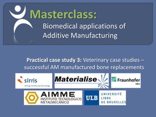 Masterclass:
       Biomedical applications of
       Additive Manufacturing


 Practical case study 3: Veterinary case studies –
successful AM manufactured bone replacements
 