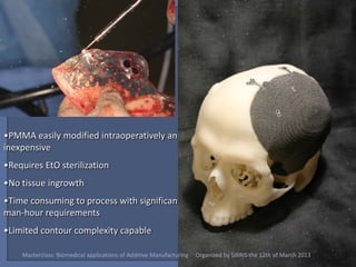 •PMMA easily modified intraoperatively and
inexpensive
•Requires EtO sterilization
•No tissue ingrowth
•Time consuming to process with significant
man-hour requirements
•Limited contour complexity capable

    Masterclass: Biomedical applications of Additive Manufacturing   Organized by SIRRIS the 12th of March 2013
 