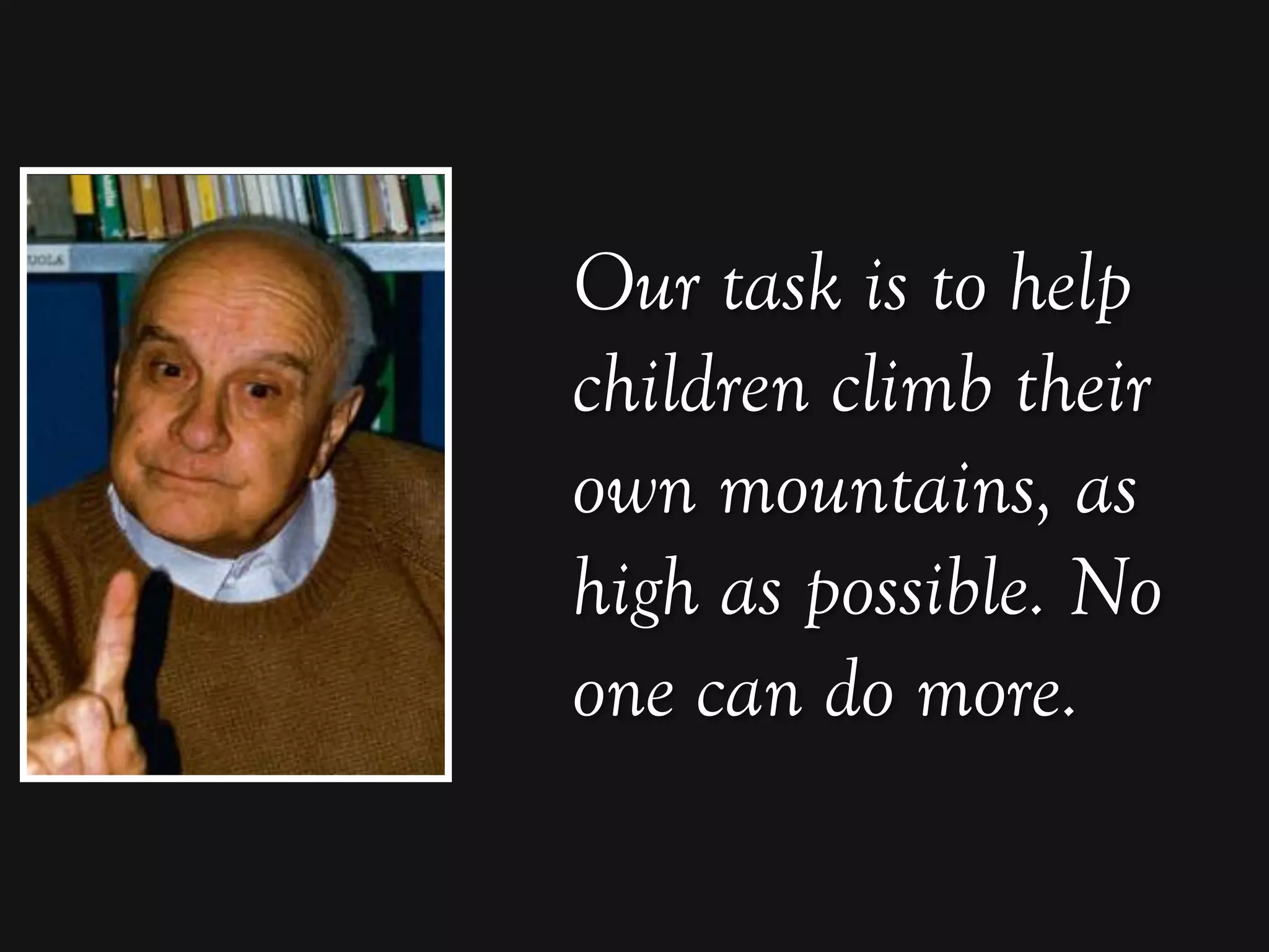 Our task is to help
children climb their
own mountains, as
high as possible. No
one can do more.