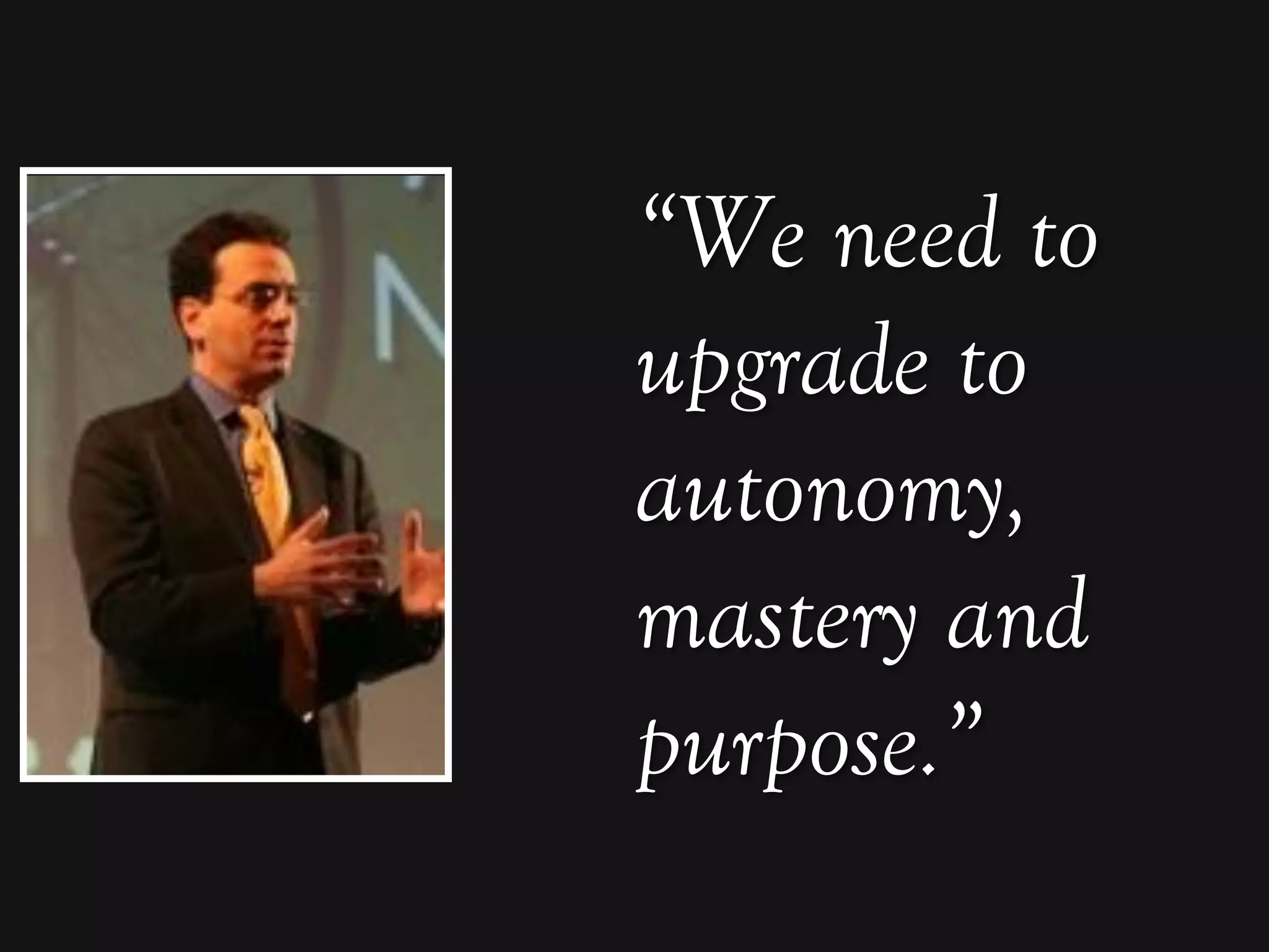 “We need to
upgrade to
autonomy,
mastery and
purpose.”