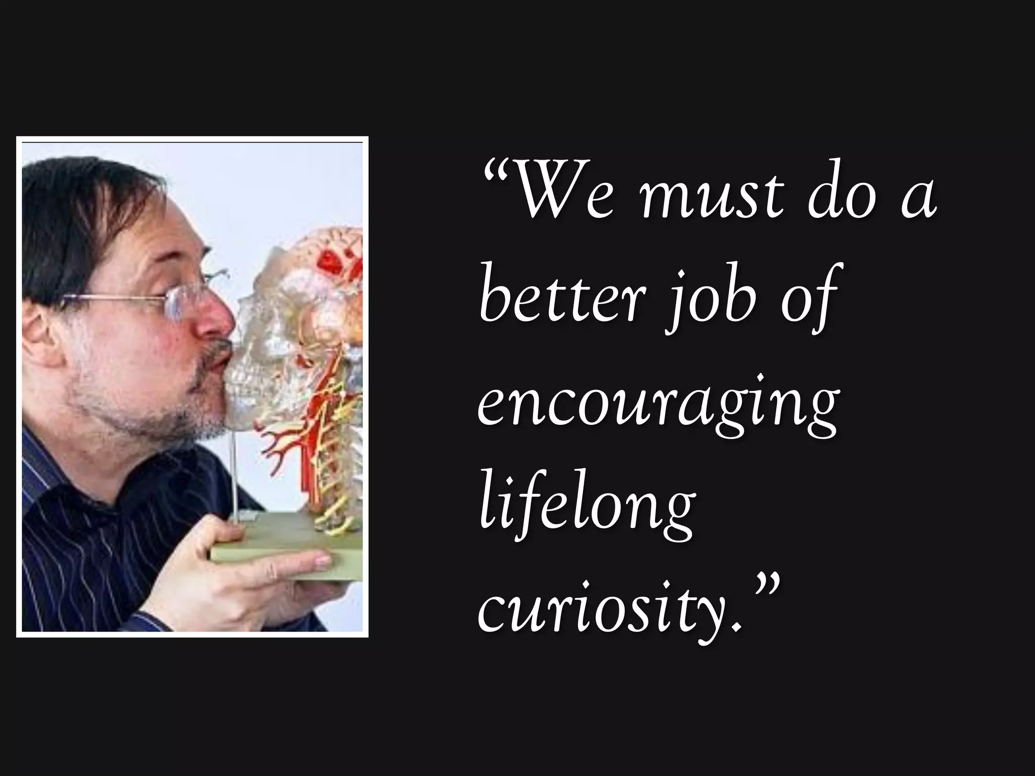 “We must do a
better job of
encouraging
lifelong
curiosity.”