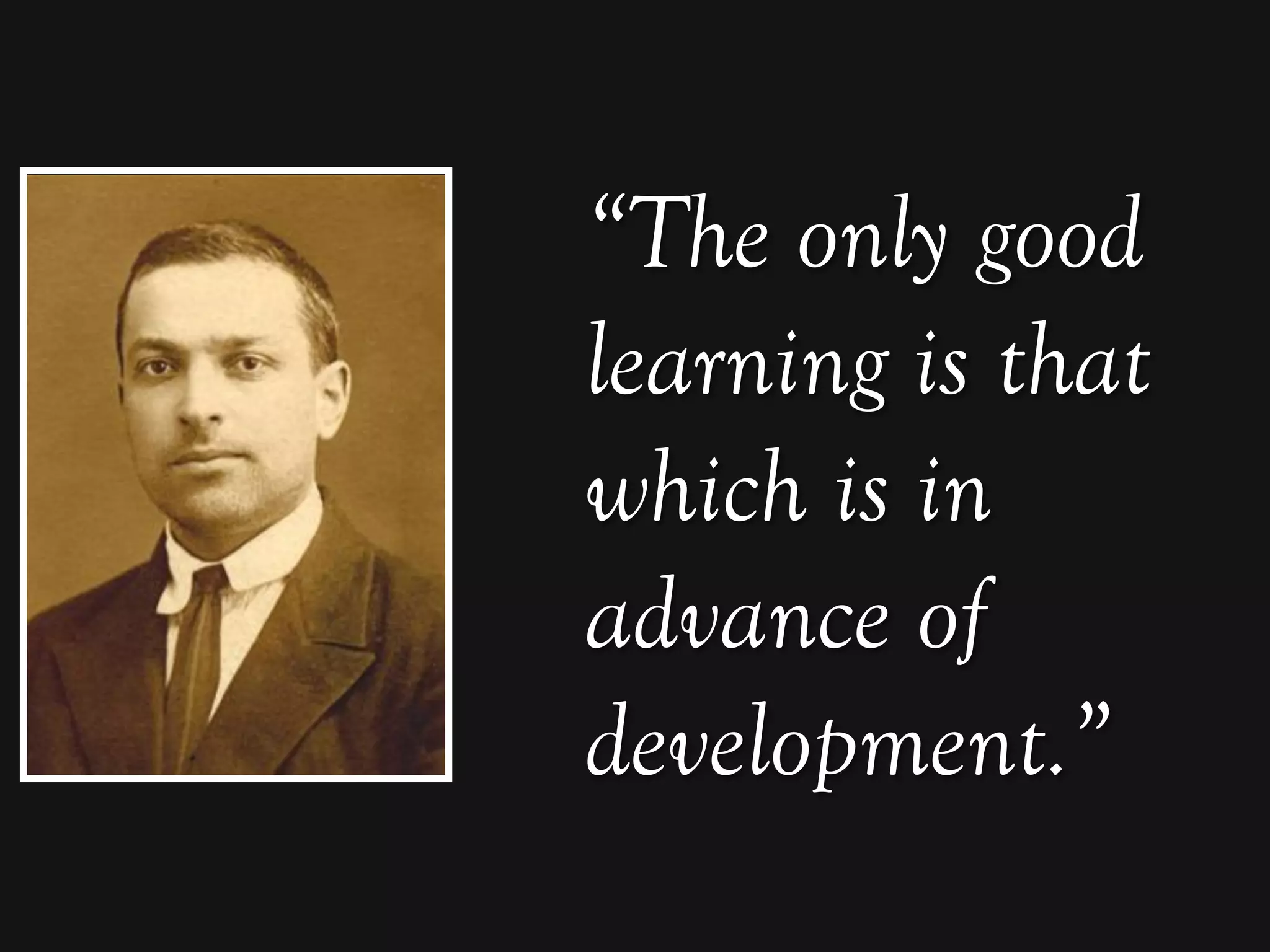 “The only good
learning is that
which is in
advance of
development.”
