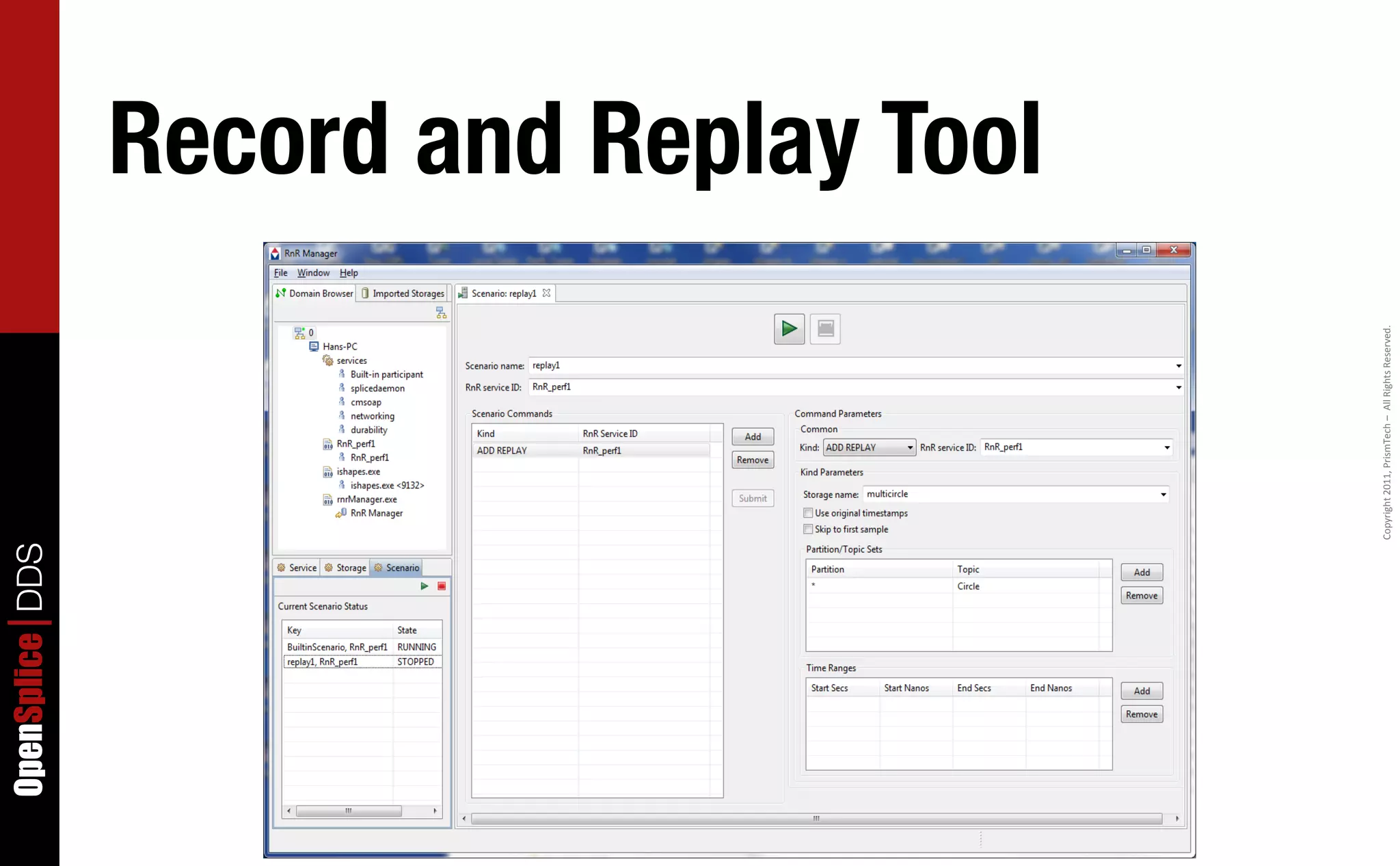 OpenSplice DDS


                                                                                          Record and Replay Tool




                 Copyright	
  2011,	
  PrismTech	
  –	
  	
  All	
  Rights	
  Reserved.
 