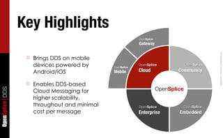 Key Highlights
                                                            OpenSplice
                                                            Gateway




                                                                                                   Copyright	
  2011,	
  PrismTech	
  –	
  	
  All	
  Rights	
  Reserved.
                  ☐   Brings DDS on mobile
                      devices powered by       OpenSplice
                                                            OpenSplice                OpenSplice

                      Android/iOS              Mobile       Cloud                Community

                  ☐   Enables DDS-based
                                                                         OpenSplice
OpenSplice DDS




                      Cloud Messaging for
                      higher scalability,
                      throughout and minimal                OpenSplice                OpenSplice
                      cost per message                      Enterprise           Embedded
 