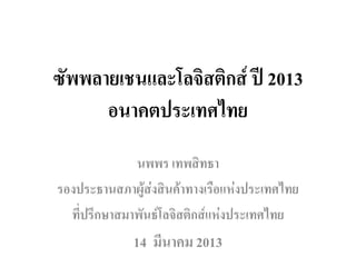 ซพพลายเชนและโลจิสติกส ป 2013
 ั
     อนาคตประเทศไทย
              นพพร เทพสิทธา
รองประธานสภาผูสงสินคาทางเรือแหงประเทศไทย
  ที่ปรึกษาสมาพันธโลจิสติกสแหงประเทศไทย
             14 มีนาคม 2013
 