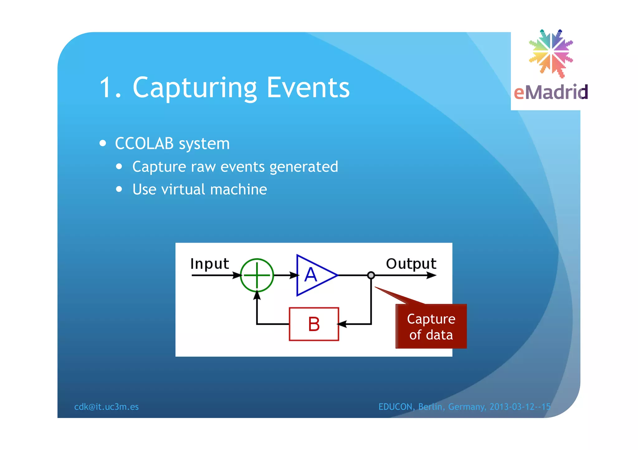 1. Capturing Events
       CCOLAB system
          Capture raw events generated
          Use virtual machine




                                                Capture
                                                of data




cdk@it.uc3m.es                            EDUCON, Berlin, Germany, 2013-03-12--15
 
