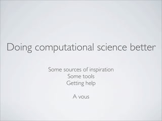 Doing computational science better
         Some sources of inspiration
                Some tools
               Getting help

                   A vous
 