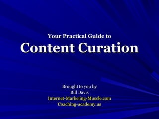 Your Practical Guide to

Content Curation

          Brought to you by
             Bill Davis
   Internet-Marketing-Muscle.com
        Coaching-Academy.us
 