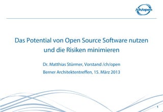 Das Potential von Open Source Software nutzen
         und die Risiken minimieren

         Dr. Matthias Stürmer, Vorstand /ch/open
         Berner Architektentreffen, 15. März 2013




                                                    1
 