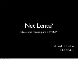 Net Lenta?
                       Isto é uma missão para o SYSOP!




                                                 Eduardo Coelho
                                                     IT CURSOS

Monday, March 18, 13
 