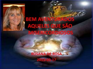 BEM AVENTURADOS
 AQUELES QUE SÃO
 MISERICORDIOSOS


 ROSANA DE ROSA
   2013-03-17
 