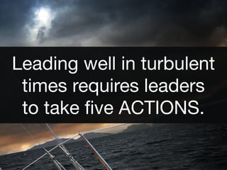 Leading well in turbulent
 times requires leaders
 to take ﬁve ACTIONS.
 