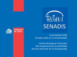 Accesibilidad WEB
El poder está en la Universalidad
Andrea Boudeguer Simonetti
Jefe Departamento Accesibilidad
Servicio Nacional de la Discapacidad
SENADIS
 