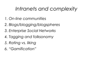 Intranets and complexity
1. On-line communities
2. Blogs/blogging/blogspheres
3. Enterprise Social Networks
4. Tagging and folksonomy
5. Rating vs. liking
6. “Gamification”
 