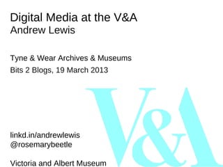 Digital Media at the V&A
Andrew Lewis

Tyne & Wear Archives & Museums
Bits 2 Blogs, 19 March 2013




linkd.in/andrewlewis
@rosemarybeetle

Victoria and Albert Museum
 