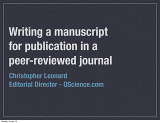 Writing a manuscript
for publication in a
peer-reviewed journal
Christopher Leonard
Editorial Director - QScience.com
Sunday, 9 June 13
 