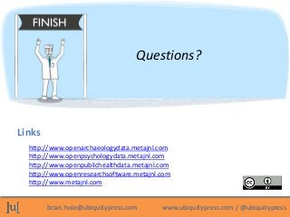 Questions?




Links
  http://www.openarchaeologydata.metajnl.com
  http://www.openpsychologydata.metajnl.com
  http://www.openpublichealthdata.metajnl.com
  http://www.openresearchsoftware.metajnl.com
  http://www.metajnl.com


        brian.hole@ubiquitypress.com      www.ubiquitypress.com / @ubiquitypress
 