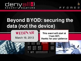Beyond BYOD: securing the
          data (not the device)
                                                                     This event will start at
                                                                           11am CET,
                         March 19, 2013                             thanks for your patience




Securing & Accelerating Your Applications      3/15/2013
                                            3/19/2013      DenyAll &All © 2012 2013
                                                              Deny Promon ©                     1
                                                                                                1
 