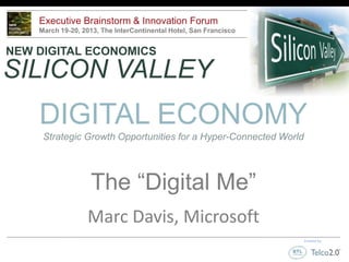Executive Brainstorm & Innovation Forum
    March 19-20, 2013, The InterContinental Hotel, San Francisco


NEW DIGITAL ECONOMICS
SILICON VALLEY
    DIGITAL ECONOMY
     Strategic Growth Opportunities for a Hyper-Connected World




                   The “Digital Me”
                  Marc Davis, Microsoft
                                                                   Created by
 