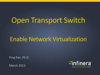 Open Transport Switch
Enable Network Virtualization
Ping Pan, Ph.D.
March 2013
 