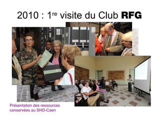 2010 : 1 visite du Club RFG
re

Présentation des ressources
conservées au SHD-Caen

 