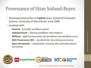 Provenance of Stian Soiland-Reyes
• Developer/researcher in myGrid team, School of Computer
  Science, University of Manch...