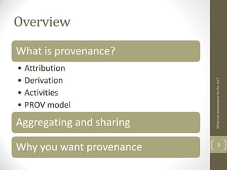 Overview
What is provenance?
• Attribution
• Derivation




                          What can provenance do for me?
• Act...