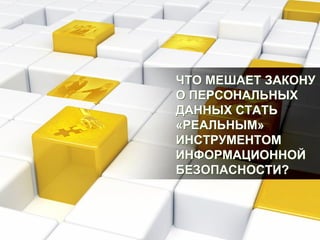 ЧТО МЕШАЕТ ЗАКОНУ
О ПЕРСОНАЛЬНЫХ
ДАННЫХ СТАТЬ
«РЕАЛЬНЫМ»
ИНСТРУМЕНТОМ
ИНФОРМАЦИОННОЙ
БЕЗОПАСНОСТИ?
 