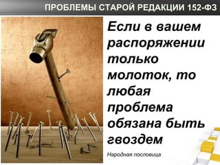 ПРОБЛЕМЫ СТАРОЙ РЕДАКЦИИ 152-ФЗ

           Если в вашем
           распоряжении
           только
           молоток, то
...