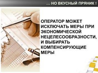 … НО ВКУСНЫЙ ПРЯНИК !



ОПЕРАТОР МОЖЕТ
ИСКЛЮЧАТЬ МЕРЫ ПРИ
ЭКОНОМИЧЕСКОЙ
НЕЦЕЛЕСООБРАЗНОСТИ,
И ВЫБИРАТЬ
КОМПЕНСИРУЮЩИЕ
МЕРЫ
 